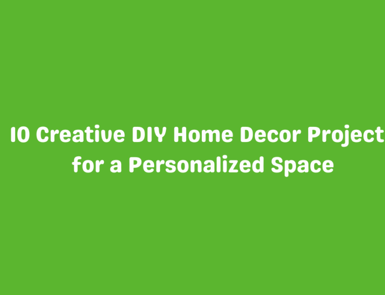 10 Creative DIY Home Decor Projects for a Personalized Space
